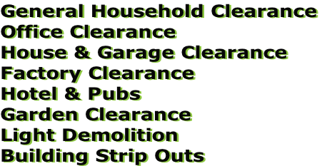 General Household Clearance
Office Clearance
House & Garage Clearance
Factory Clearance
Hotel & Pubs
Garden Clearance
Light Demolition
Building Strip Outs
